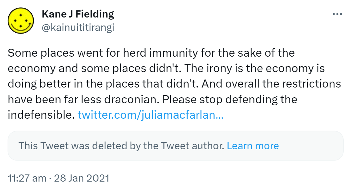Some places went for herd immunity for the sake of the economy and some places didn't. The irony is the economy is doing better in the places that didn't. And overall the restrictions have been far less draconian. Please stop defending the indefensible. This Tweet was deleted by the Tweet author. Learn more. 11:27 am · 28 Jan 2021.