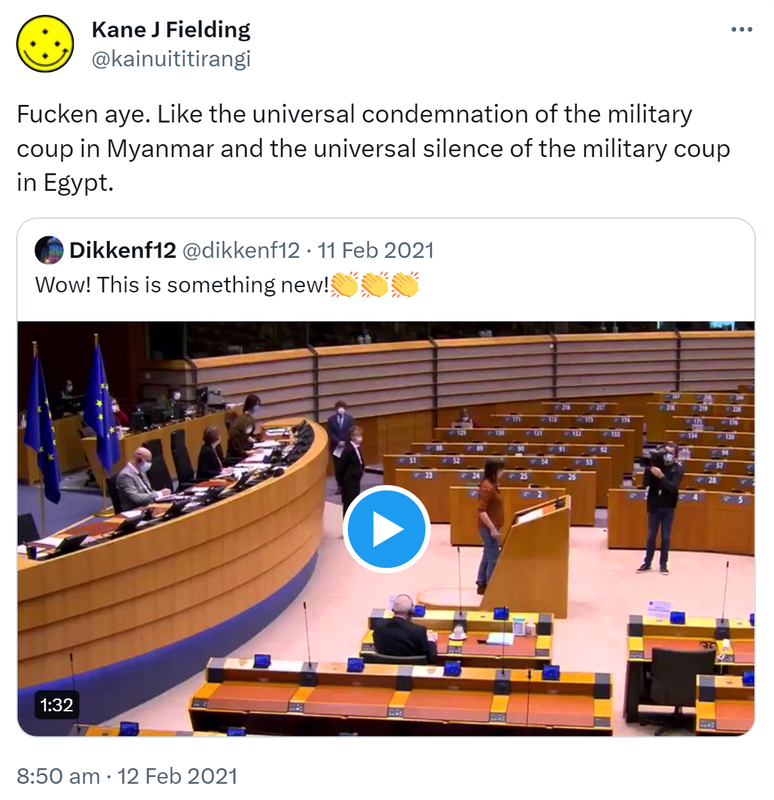 Fucken aye. Like the universal condemnation of the military coup in Myanmar and the universal silence of the military coup in Egypt. Quote Tweet. Dikkenf12 @dikkenf12. Wow! This is something new! Watch again. 8:50 am · 12 Feb 2021.