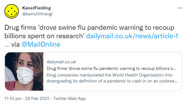 Drug firms 'drove swine flu pandemic warning to recoup billions spent on research'. dailymail.co.uk via @MailOnline. Drug companies manipulated the World Health Organisation into downgrading its definition of a pandemic to cash in on an outbreak, it is claimed. 11:10 pm · 25 Feb 2021.