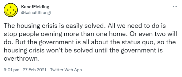 The housing crisis is easily solved. All we need to do is stop people owning more than one home. Or even two will do. But the government is all about the status quo, so the housing crisis won't be solved until the government is overthrown. 9:01 pm · 27 Feb 2021.