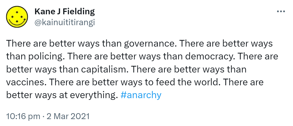 There are better ways than governance. There are better ways than policing. There are better ways than democracy. There are better ways than capitalism. There are better ways than vaccines. There are better ways to feed the world. There are better ways at everything. Hashtag Anarchy. 10:16 pm · 2 Mar 2021.