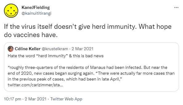 If the virus itself doesn't give herd immunity. What hope do vaccines have? Quote Tweet. Céline Keller @krustelkram. Hate the word 'herd immunity' & this is bad news 'roughly three-quarters of the residents of Manaus had been infected. But near the end of 2020, new cases began surging again. There were actually far more cases than in the previous peak of cases, which had been in late April.10:17 pm · 2 Mar 2021.