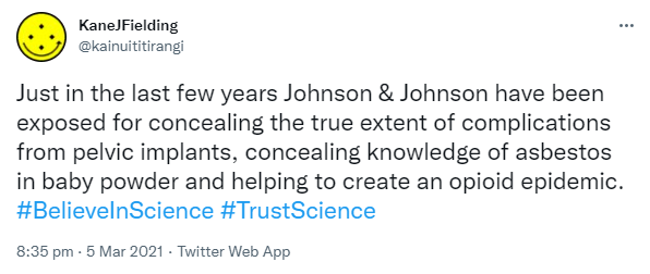 Just in the last few years Johnson & Johnson have been exposed for concealing the true extent of complications from pelvic implants, concealing knowledge of asbestos in baby powder and helping to create an opioid epidemic. Hashtag Believe In Science. Hashtag Trust Science. 8:35 pm · 5 Mar 2021.