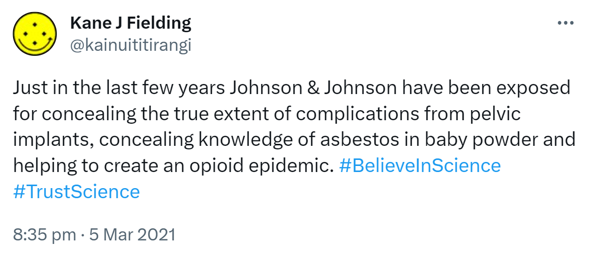 Just in the last few years Johnson & Johnson have been exposed for concealing the true extent of complications from pelvic implants, concealing knowledge of asbestos in baby powder and helping to create an opioid epidemic. Hashtag Believe In Science. Hashtag Trust Science. 8:35 pm · 5 Mar 2021.