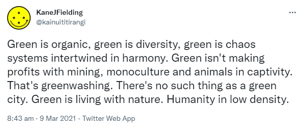 Green is organic, green is diversity, green is chaos systems intertwined in harmony. Green isn't making profits with mining, monoculture and animals in captivity. That's greenwashing. There's no such thing as a green city. Green is living with nature. Humanity in low density. 8:43 am · 9 Mar 2021.