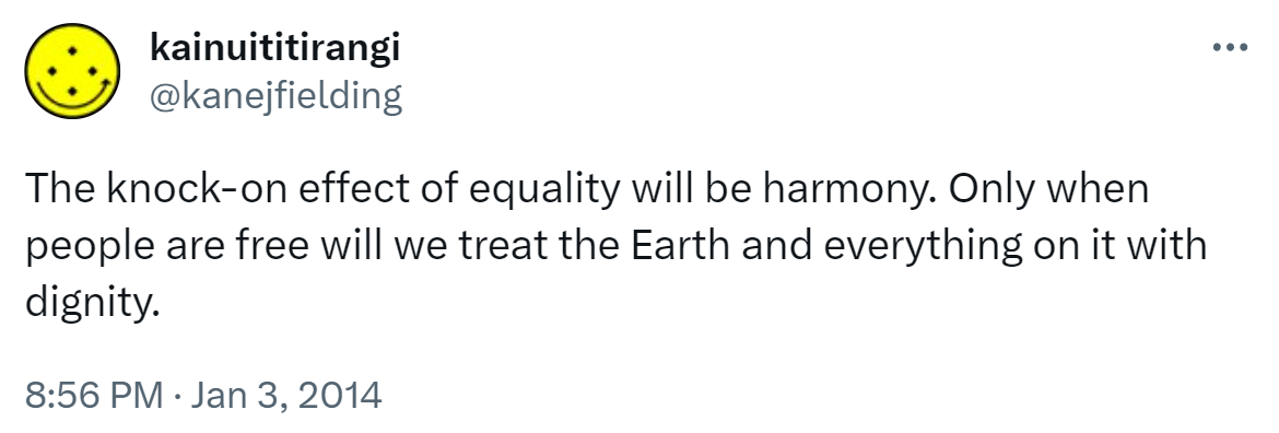 The knock-on effect of equality will be harmony. Only when people are free will we treat the Earth and everything on it with dignity. 8:56 PM · Jan 3, 2014.