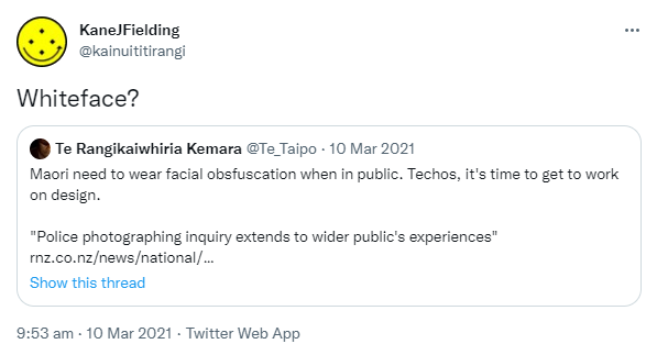 Whiteface? Quote Tweet. Te Rangikaiwhiria Kemara @Te_Taipo. Maori need to wear facial obfuscation when in public. Techos, it's time to get to work on design. 'Police photographing inquiry extends to wider public's experiences' rnz.co.nz. 9:53 am · 10 Mar 2021.