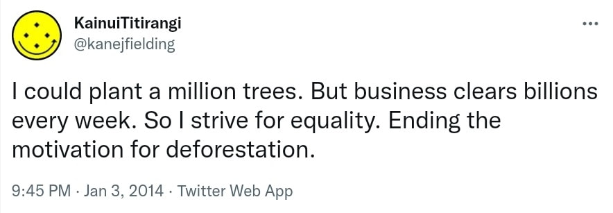 I could plant a million trees. But business clears billions every week. So I strive for equality. Ending the motivation for deforestation. 9:45 PM · Jan 3, 2014.