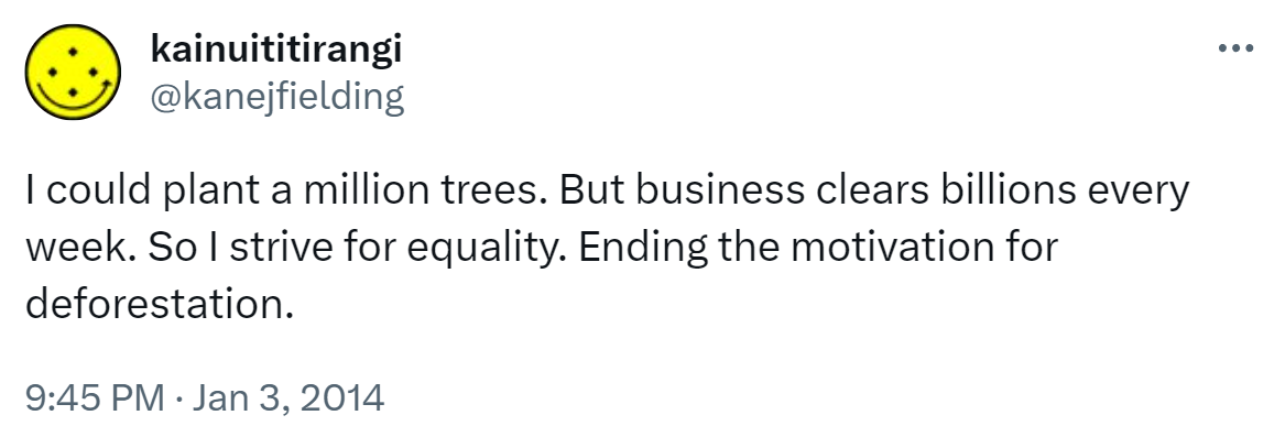 I could plant a million trees. But business clears billions every week. So I strive for equality. Ending the motivation for deforestation. 9:45 PM · Jan 3, 2014.