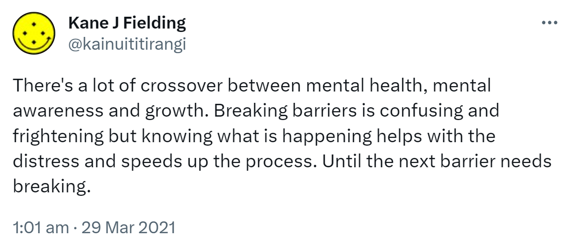 There's a lot of crossover between mental health, mental awareness and growth. Breaking barriers is confusing and frightening but knowing what is happening helps with the distress and speeds up the process. Until the next barrier needs breaking. 1:01 am · 29 Mar 2021.