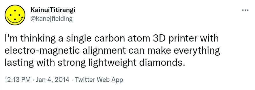 I'm thinking a single carbon atom 3D printer with electro-magnetic alignment can make everything lasting with strong lightweight diamonds. 12:13 PM · Jan 4, 2014.