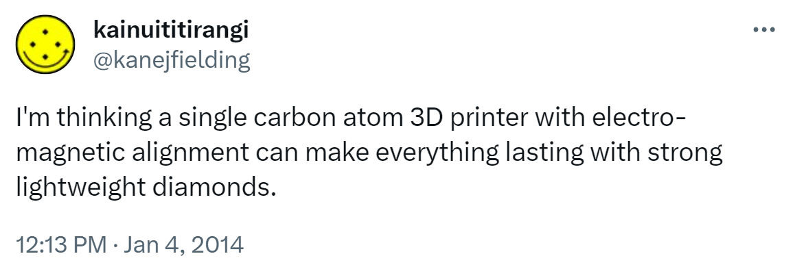 I'm thinking a single carbon atom 3D printer with electro-magnetic alignment can make everything lasting with strong lightweight diamonds. 12:13 PM · Jan 4, 2014.