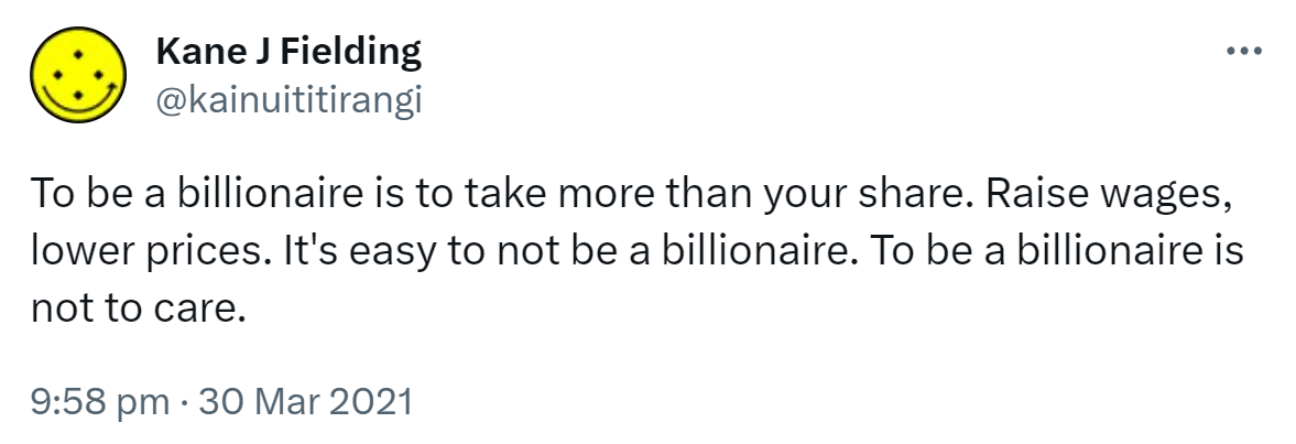 To be a billionaire is to take more than your share. Raise wages, lower prices. It's easy to not be a billionaire. To be a billionaire is not to care. 9:58 pm · 30 Mar 2021.
