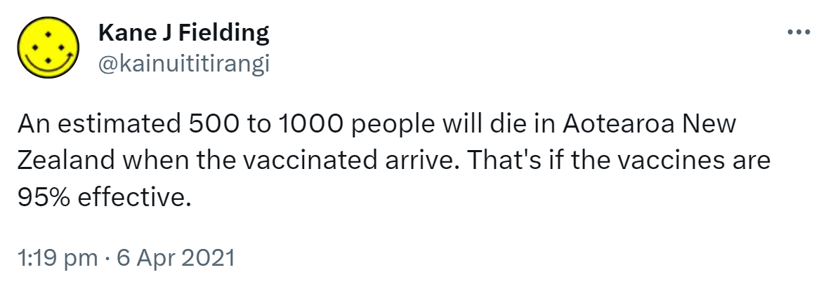 An estimated 500 to 1000 people will die in Aotearoa New Zealand when the vaccinated arrive. That's if the vaccines are 95% effective. 1:19 pm · 6 Apr 2021.