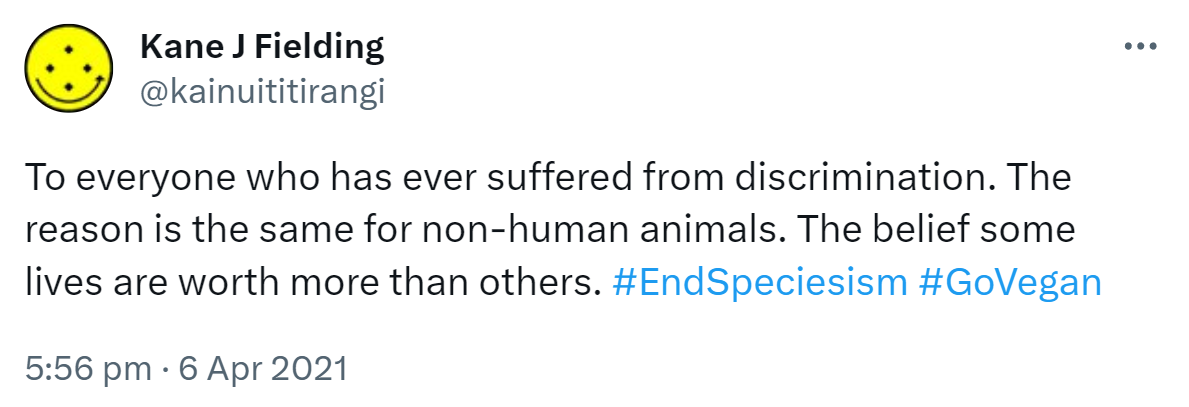 To everyone who has ever suffered from discrimination. The reason is the same for non-human animals. The belief some lives are worth more than others. Hashtag End Speciesism. Hashtag Go Vegan. 5:56 pm · 6 Apr 2021.