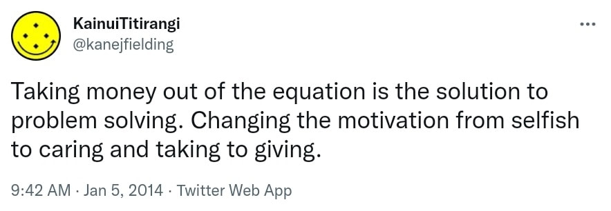 Taking money out of the equation is the solution to problem solving. Changing the motivation from selfish to caring and taking to giving. 9:42 AM · Jan 5, 2014.