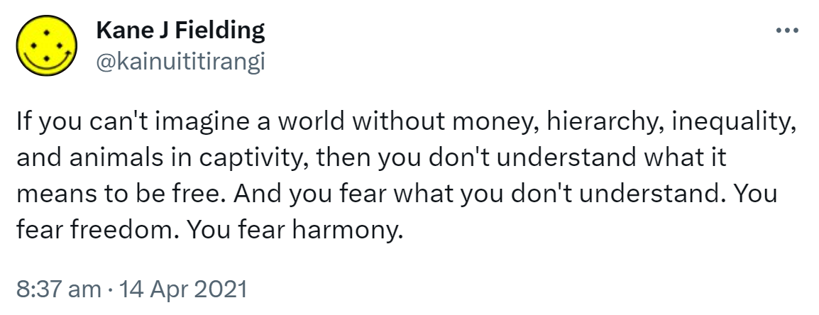 If you can't imagine a world without money, hierarchy, inequality, and animals in captivity, then you don't understand what it means to be free. And you fear what you don't understand. You fear freedom. You fear harmony. 8:37 am · 14 Apr 2021.