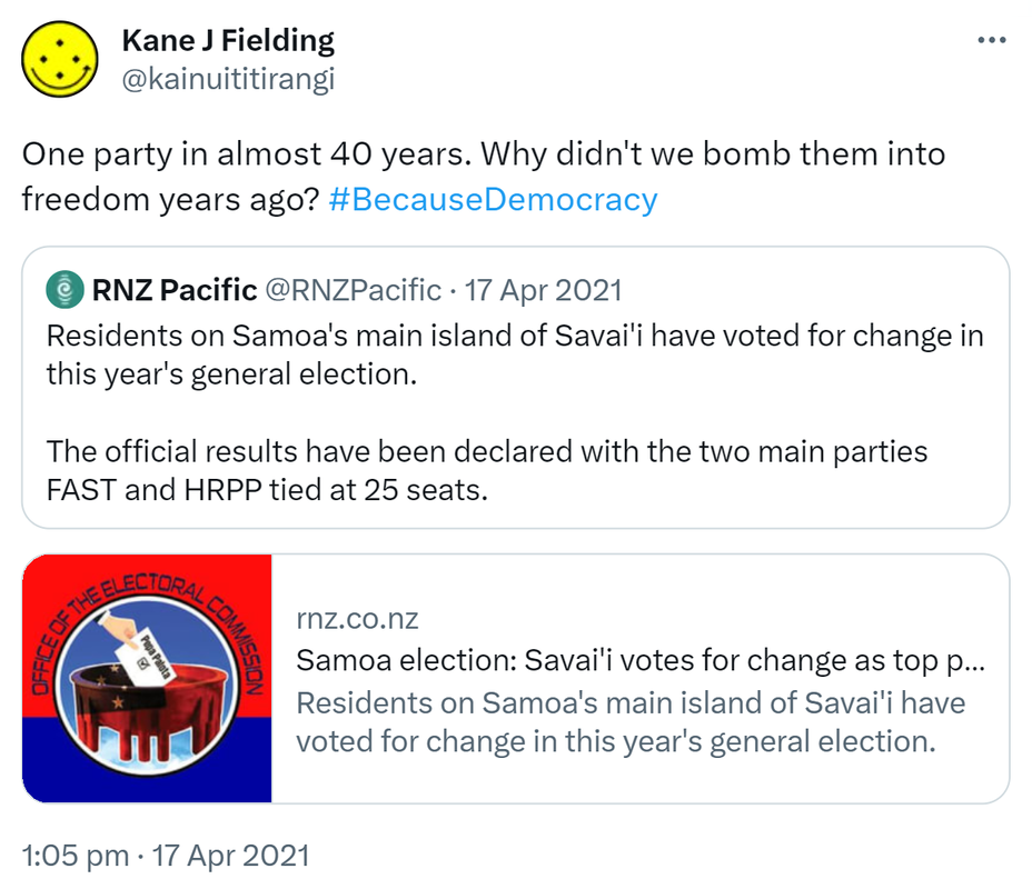 One party in almost 40 years. Why didn't we bomb them into freedom years ago? Hashtag Because Democracy. Quote Tweet. RNZ Pacific @RNZPacific. Residents on Samoa's main island of Savai'i have voted for change in this year's general election. The official results have been declared with the two main parties FAST and HRPP tied at 25 seats. rnz.co.nz. 1:05 pm · 17 Apr 2021.