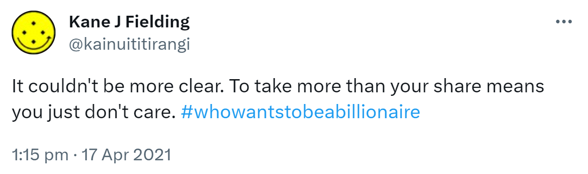 It couldn't be more clear. To take more than your share means you just don't care. Hashtag who wants to be a billionaire. 1:15 pm · 17 Apr 2021.