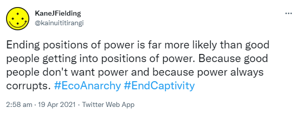 Ending positions of power is far more likely than good people getting into positions of power. Because good people don't want power and because power always corrupts. Hashtag Eco Anarchy. Hashtag End Captivity. 7:58 am · 19 Apr 2021.