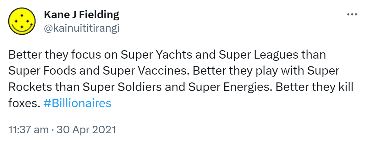 Better they focus on Super Yachts and Super Leagues than Super Foods and Super Vaccines. Better they play with Super Rockets than Super Soldiers and Super Energies. Better they kill foxes. Hashtag Billionaires. 11:37 am · 30 Apr 2021.