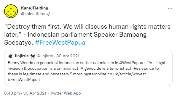 'Destroy them first. We will discuss human rights matters later,' - Indonesian parliament Speaker Bambang Soesatyo. Hashtag Free West Papua. Quote Tweet Jinjirrie @Jinjirrie. Benny Wenda on genocidal Indonesian settler colonialism in Hashtag West Papua. 'An illegal invasion & occupation is a criminal act. A genocide is a terrorist act. Resistance to these is legitimate and necessary.' morningstaronline.co.uk. Hashtag Free West Papua. 8:48 pm · 30 Apr 2021.