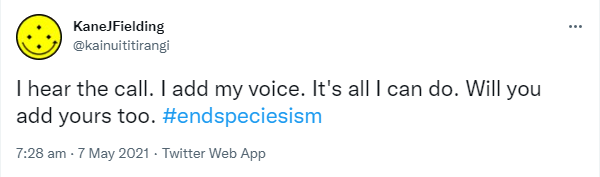 I hear the call. I add my voice. It's all I can do. Will you add yours too? Hashtag End Speciesism. 7:28 am · 7 May 2021.