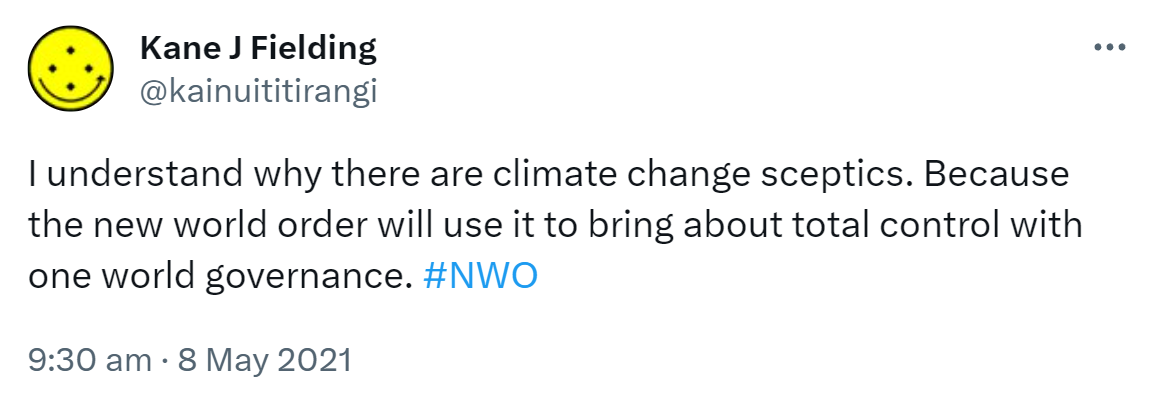 I understand why there are climate change sceptics. Because the new world order will use it to bring about total control with one world governance. Hashtag NWO. 9:30 am · 8 May 2021.
