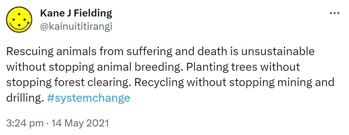 Rescuing animals from suffering and death is unsustainable without stopping animal breeding. Planting trees without stopping forest clearing. Recycling without stopping mining and drilling. Hashtag System Change. 3:24 pm · 14 May 2021.
