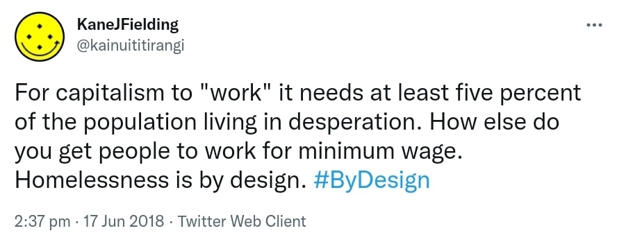 For capitalism to work it needs at least five percent of the population living in desperation. How else do you get people to work for minimum wage? Homelessness is by design. Hashtag By Design. 2:37 pm · 17 Jun 2018.