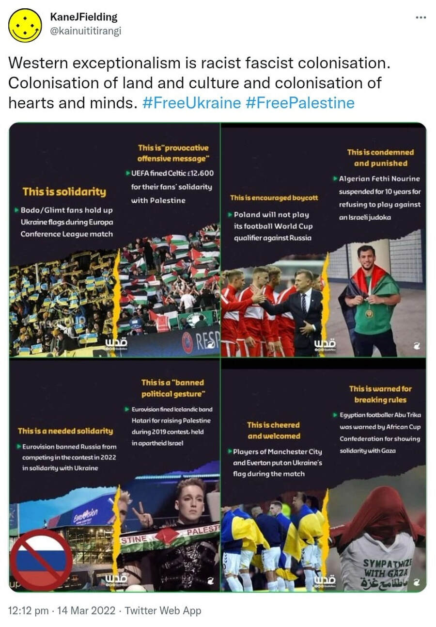 Western exceptionalism is racist fascist colonisation. Colonisation of land and culture and colonisation of hearts and minds. Hash tag Free Ukraine. Hash tag Free Palestine. 12:12 pm · 14 Mar 2022.