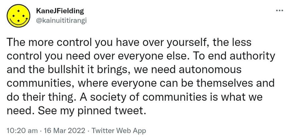 The more control you have over yourself, the less control you need over everyone else. To end authority and the bullshit it brings, we need autonomous communities, where everyone can be themselves and do their thing. A society of communities is what we need. See my pinned tweet. 10:20 am · 16 Mar 2022.