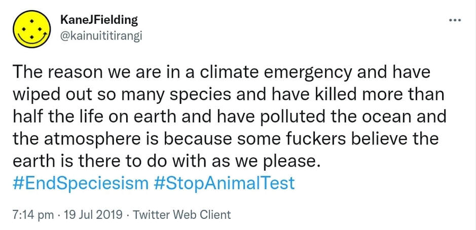 The reason we are in a climate emergency and have wiped out so many species and have killed more than half the life on earth and have polluted the ocean and the atmosphere is because some fuckers believe the earth is there to do with as we please. Hashtag End Speciesism. Hashtag Stop Animal Test. 7:14 pm · 19 Jul 2019.